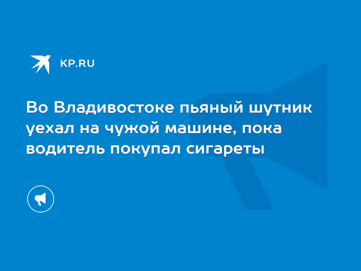 Во Владивостоке пьяный шутник уехал на чужой машине, пока водитель покупал  сигареты - KP.RU