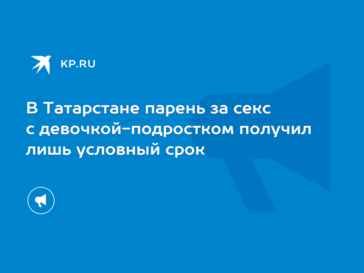 В Татарстане парень за секс с девочкой-подростком получил лишь условный  срок - KP.RU