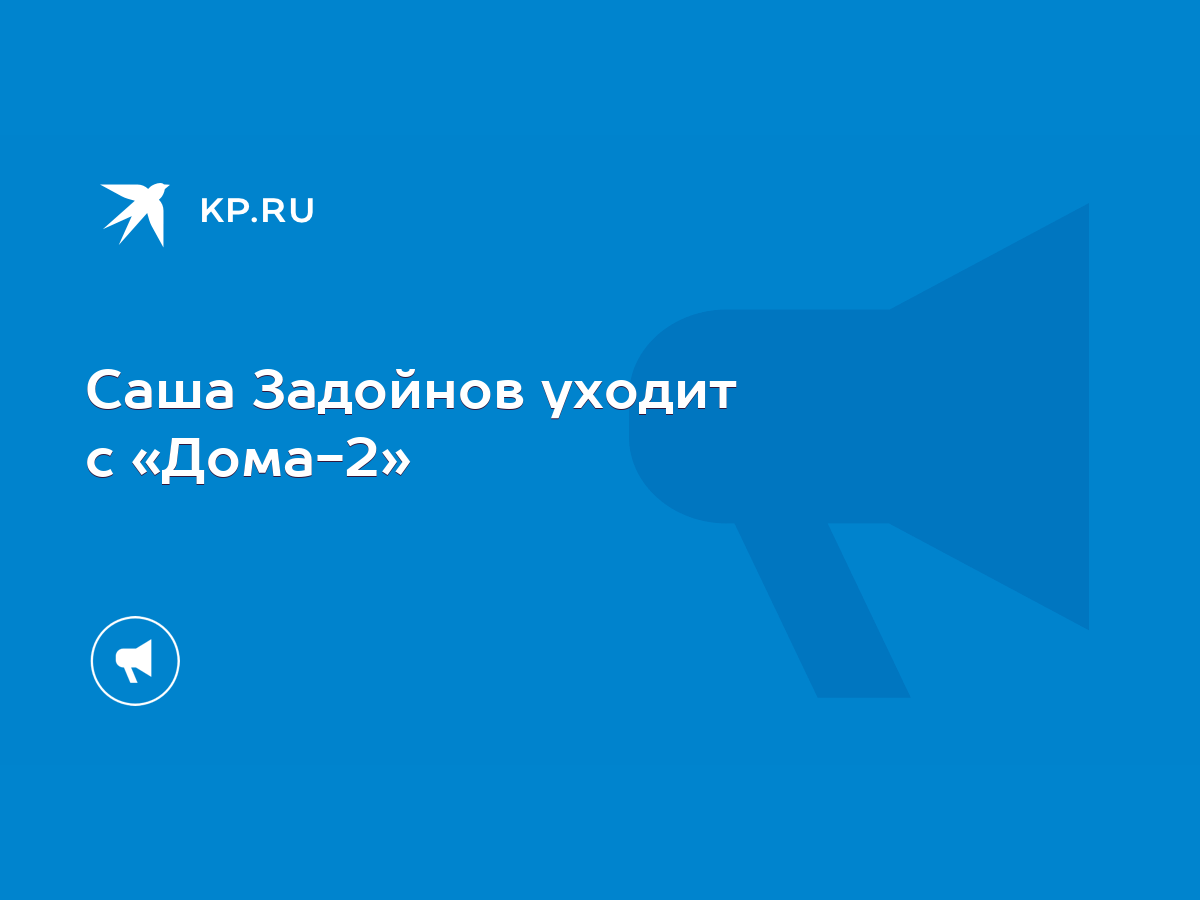 Саша Задойнов уходит с «Дома-2» - KP.RU