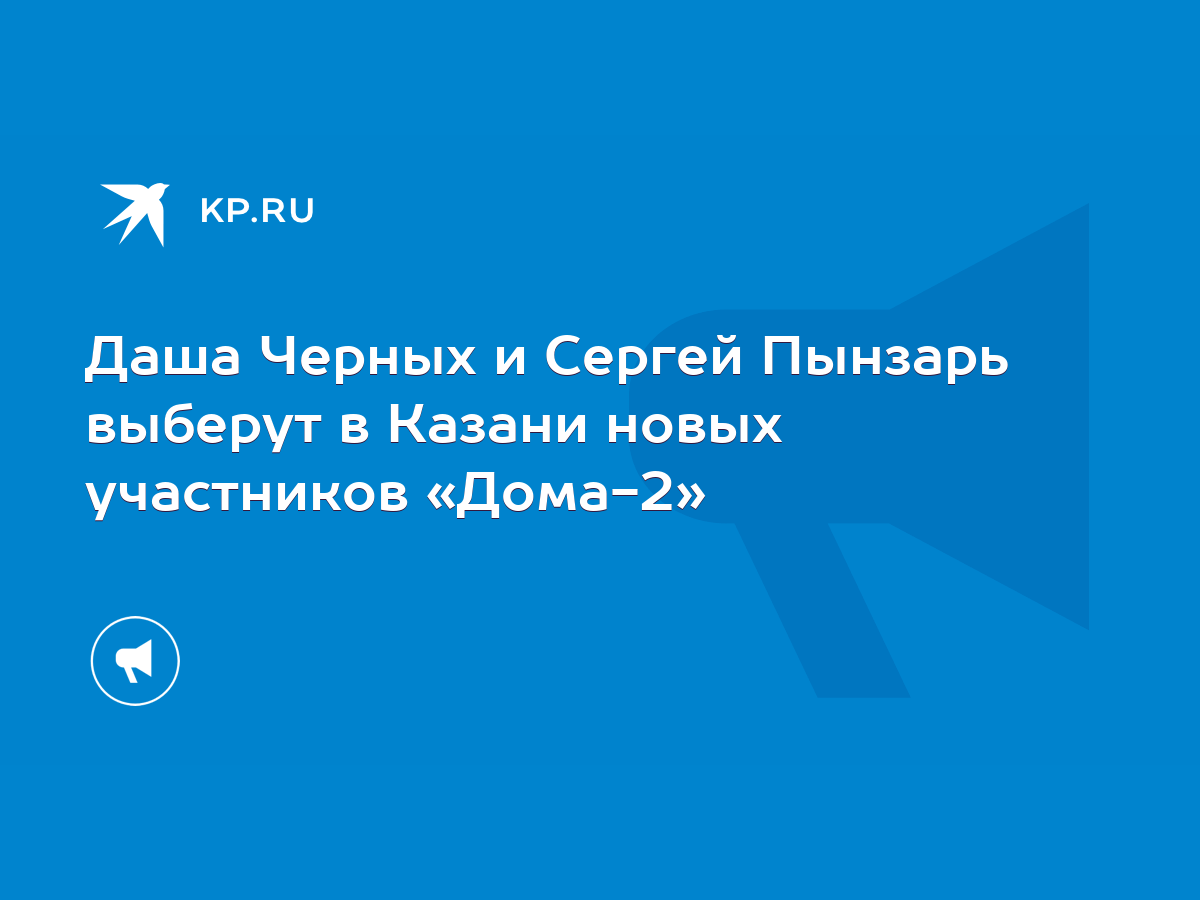 Даша Черных и Сергей Пынзарь выберут в Казани новых участников «Дома-2» -  KP.RU