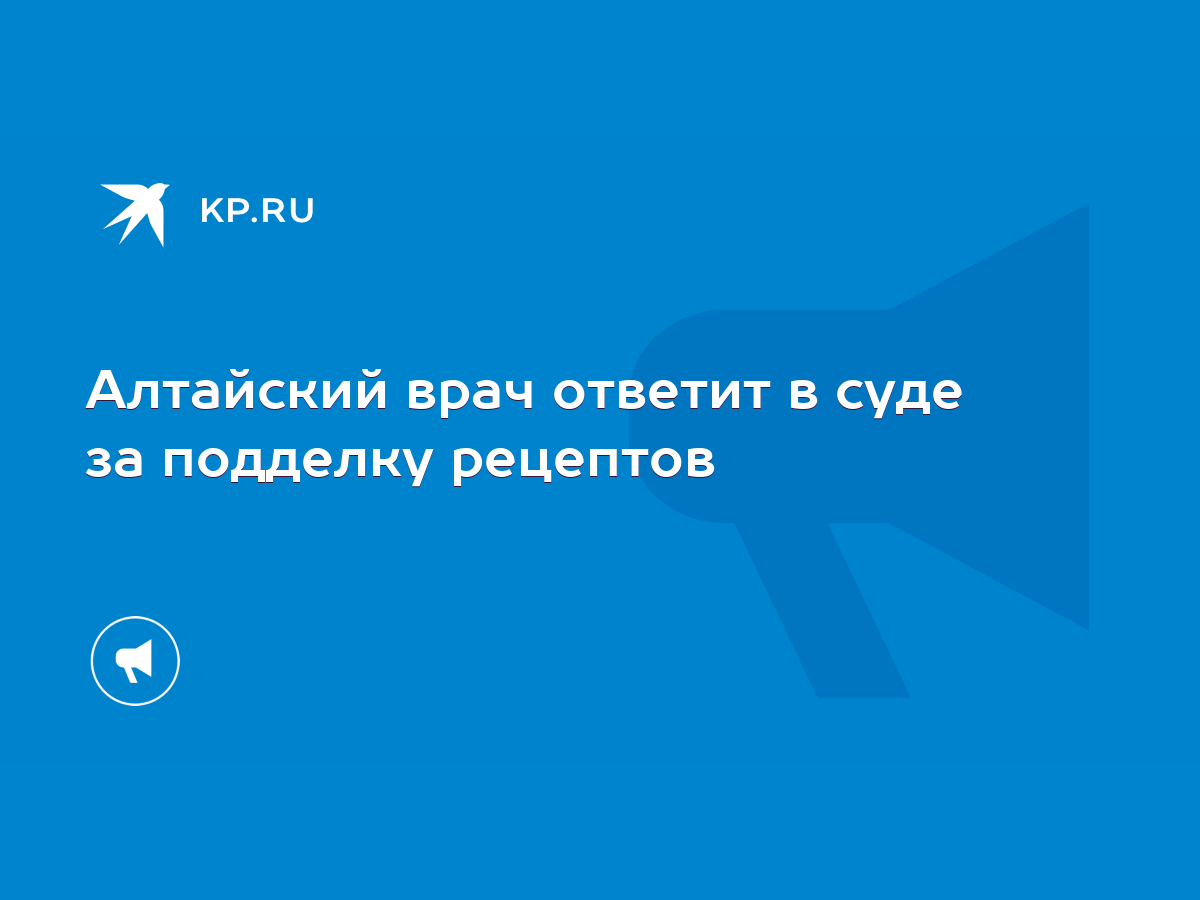 Алтайский врач ответит в суде за подделку рецептов - KP.RU