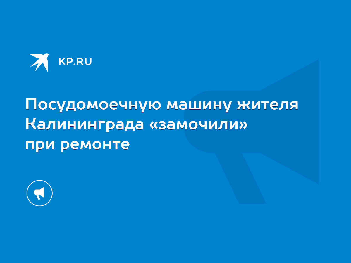 Посудомоечную машину жителя Калининграда «замочили» при ремонте - KP.RU