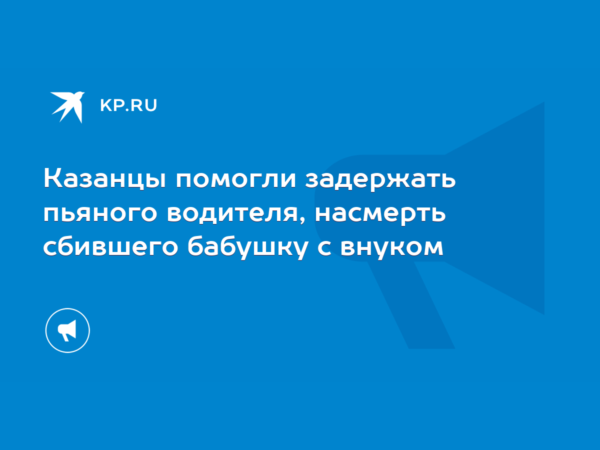 Казанцы помогли задержать пьяного водителя, насмерть сбившего бабушку с  внуком - KP.RU