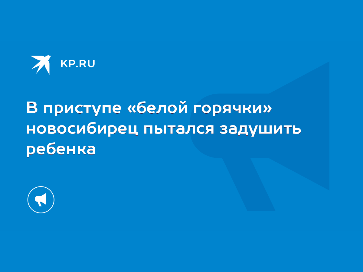 В приступе «белой горячки» новосибирец пытался задушить ребенка - KP.RU