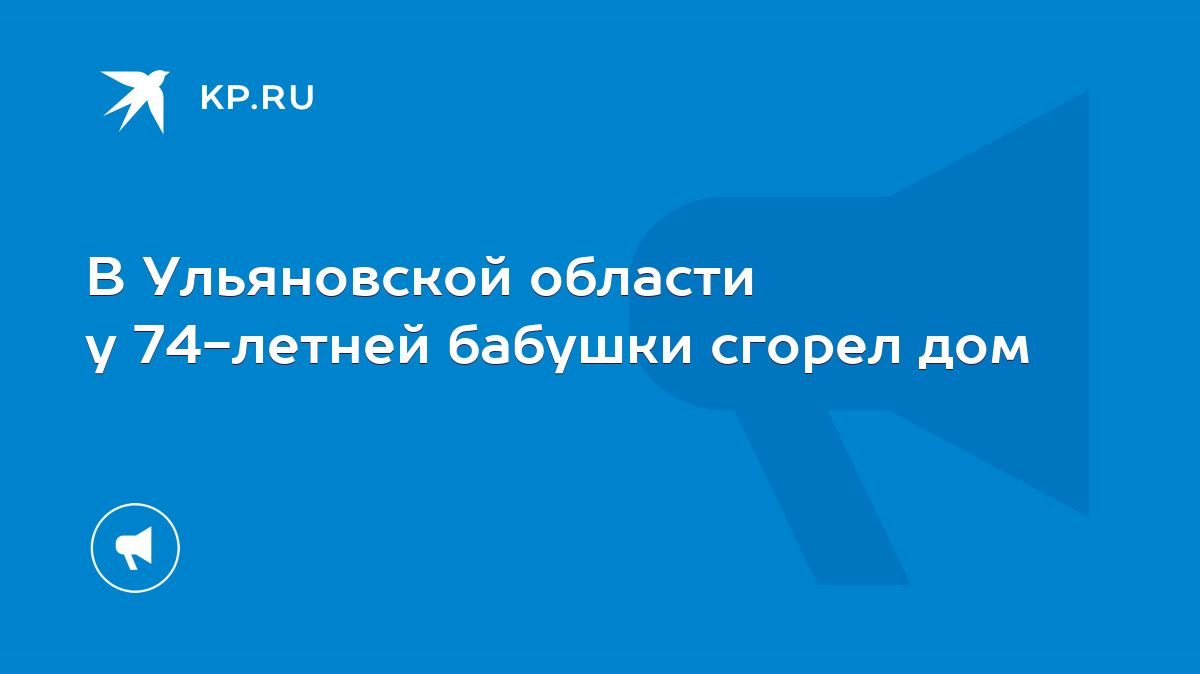 В Ульяновской области у 74-летней бабушки сгорел дом - KP.RU