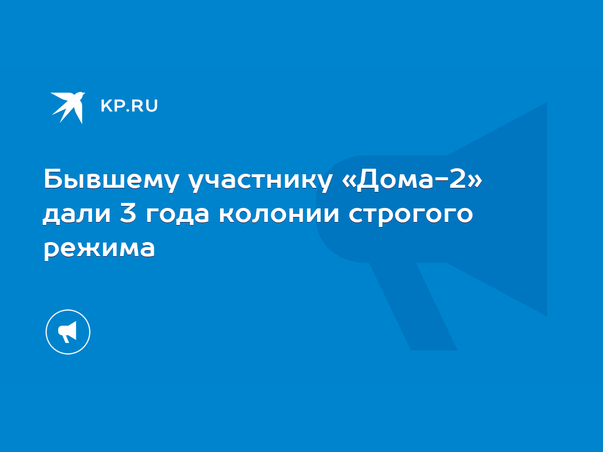 Бывшему участнику «Дома-2» дали 3 года колонии строгого режима - KP.RU