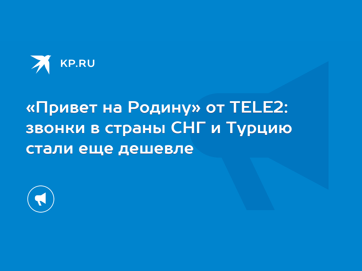 Привет на Родину» от TELE2: звонки в страны СНГ и Турцию стали еще дешевле  - KP.RU