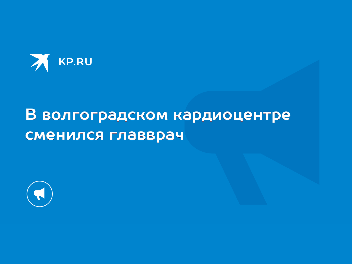 В волгоградском кардиоцентре сменился главврач - KP.RU