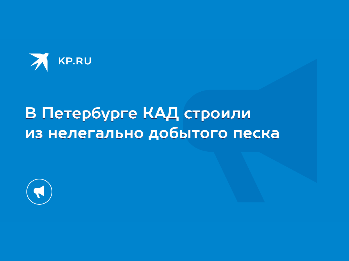 В Петербурге КАД строили из нелегально добытого песка - KP.RU