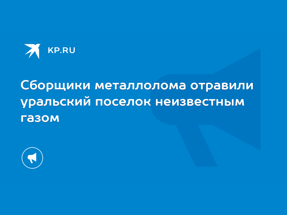 Сборщики металлолома отравили уральский поселок неизвестным газом - KP.RU