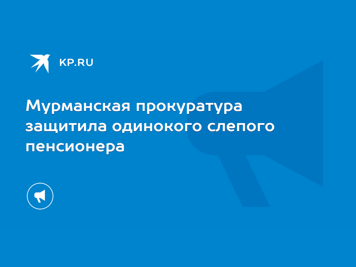 Мурманская прокуратура защитила одинокого слепого пенсионера - KP.RU