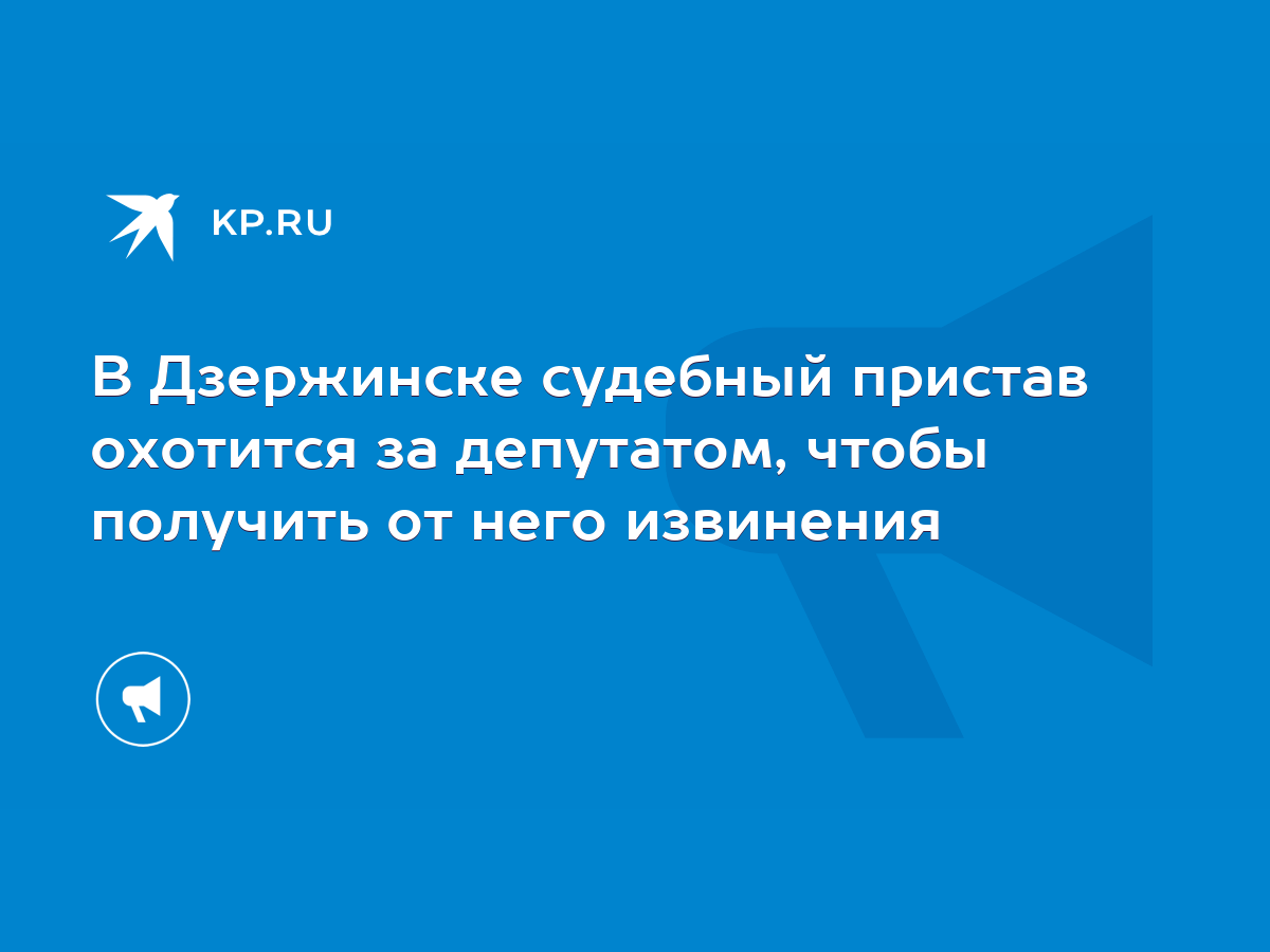 В Дзержинске судебный пристав охотится за депутатом, чтобы получить от него  извинения - KP.RU