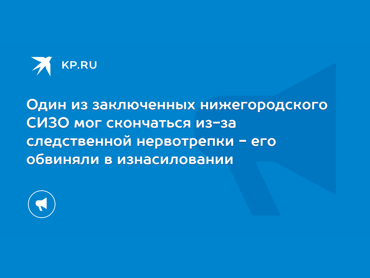 Один из заключенных нижегородского СИЗО мог скончаться из-за следственной  нервотрепки - его обвиняли в изнасиловании - KP.RU