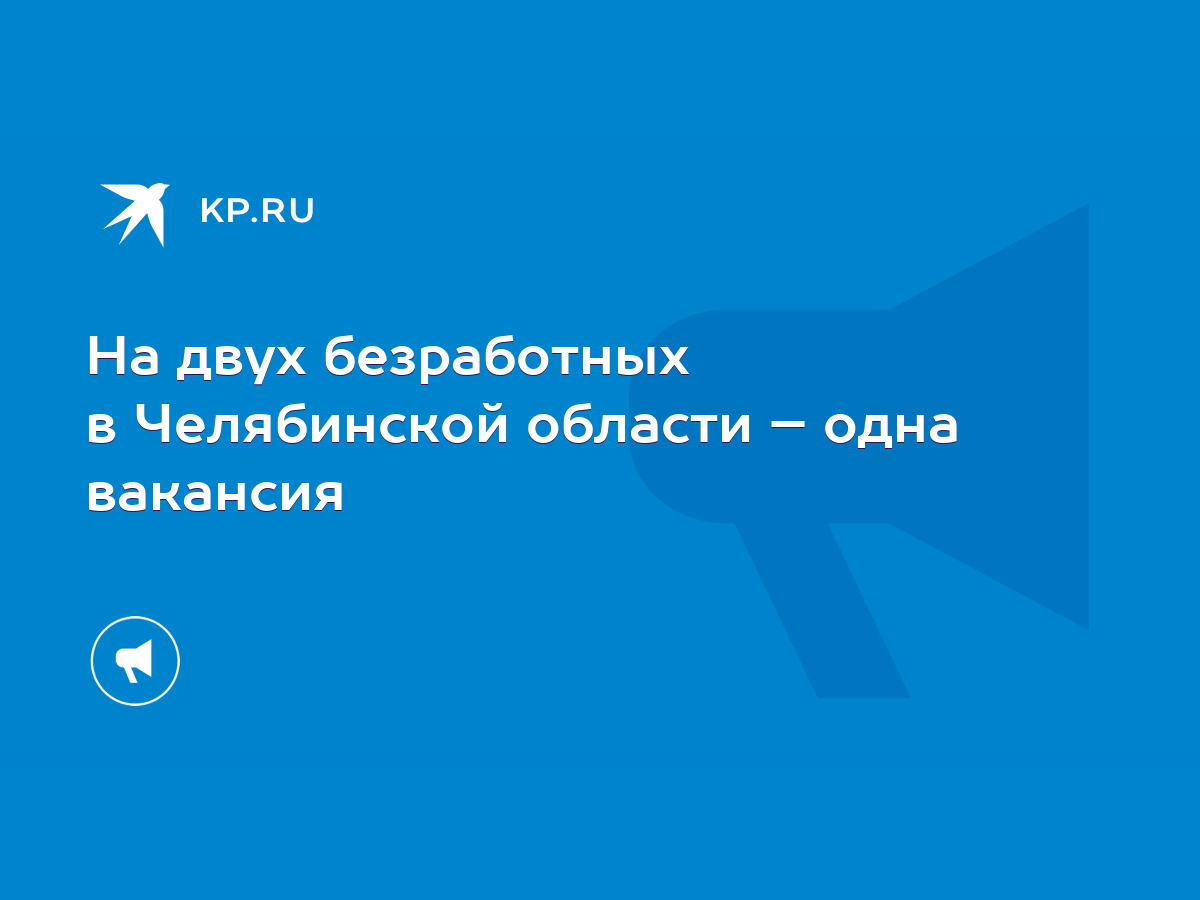 На двух безработных в Челябинской области – одна вакансия - KP.RU