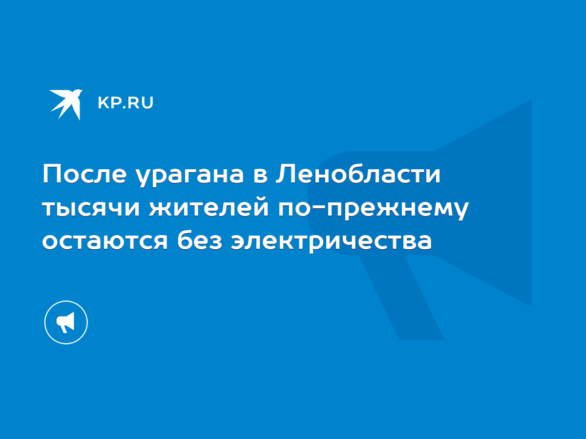 После урагана в Ленобласти тысячи жителей по-прежнему остаются без  электричества - KP.RU