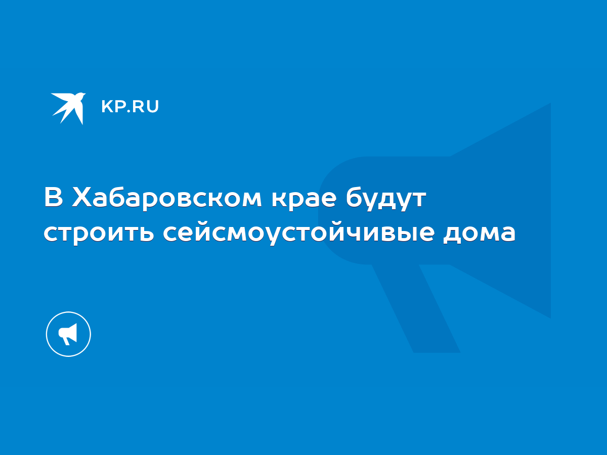 В Хабаровском крае будут строить сейсмоустойчивые дома - KP.RU