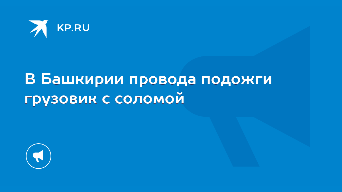 В Башкирии провода подожги грузовик с соломой - KP.RU