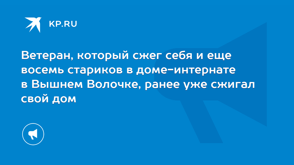 Ветеран, который сжег себя и еще восемь стариков в доме-интернате в Вышнем  Волочке, ранее уже сжигал свой дом - KP.RU