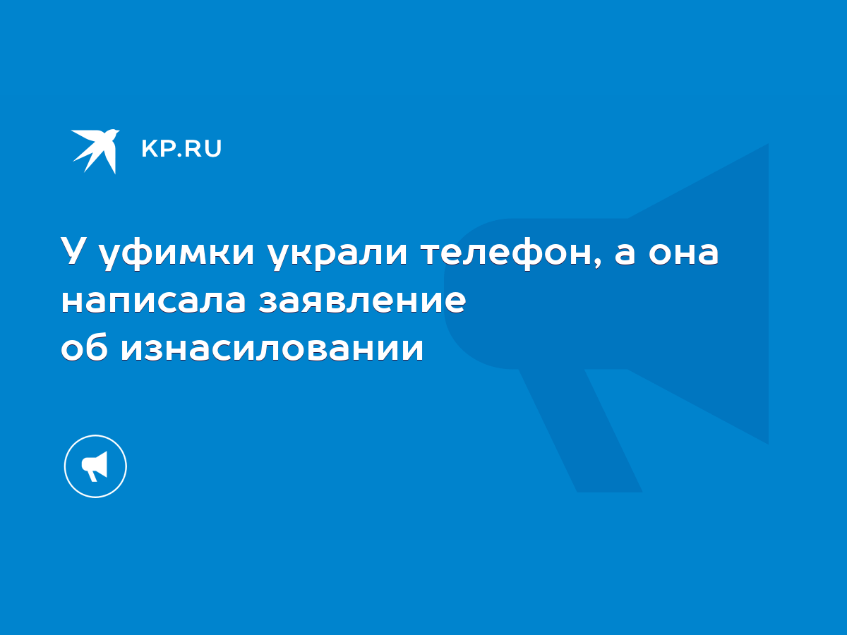 У уфимки украли телефон, а она написала заявление об изнасиловании - KP.RU