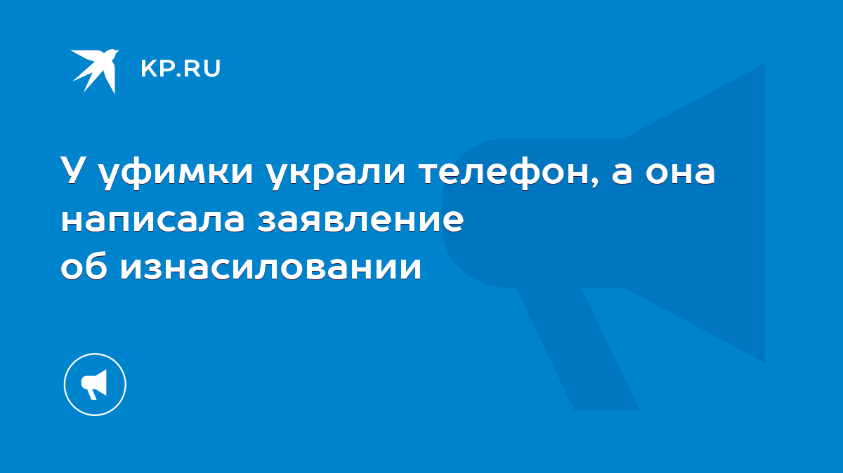 У уфимки украли телефон, а она написала заявление об изнасиловании - KP.RU