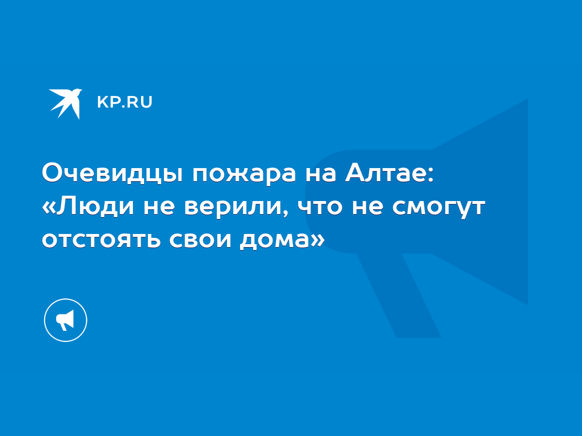 Очевидцы пожара на Алтае: «Люди не верили, что не смогут отстоять свои дома»  - KP.RU