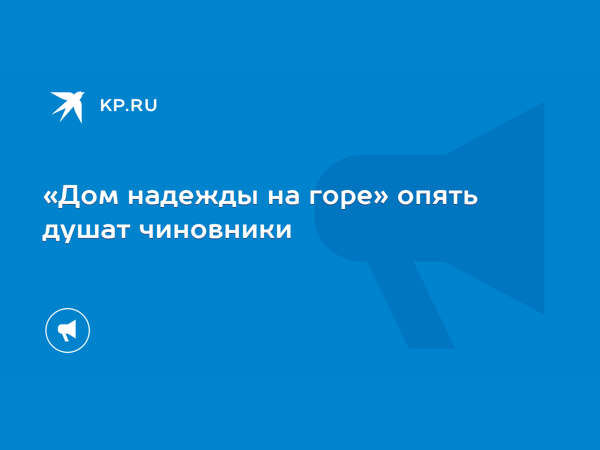 Дом надежды на горе» опять душат чиновники - KP.RU