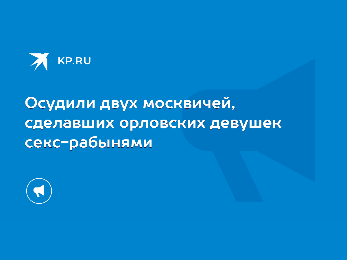 Осудили двух москвичей, сделавших орловских девушек секс-рабынями - KP.RU