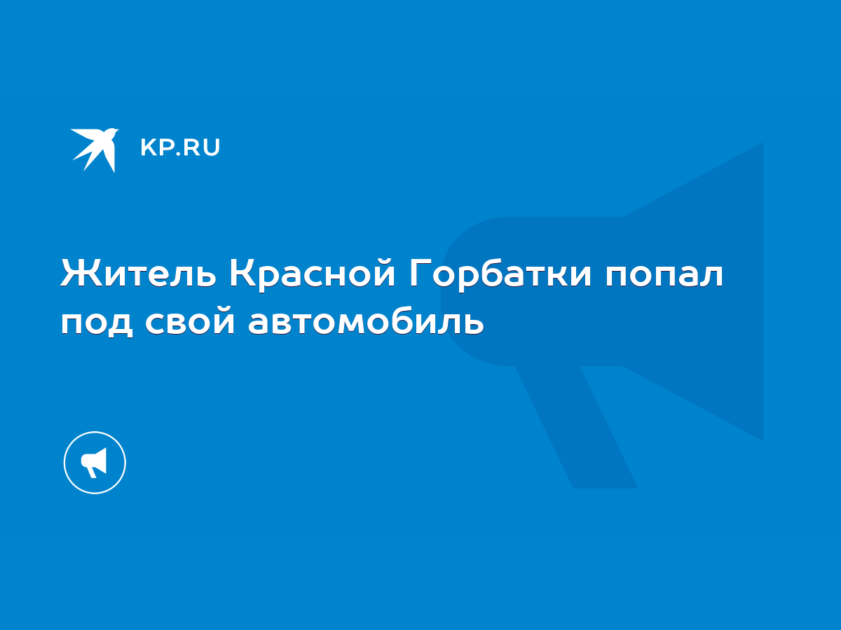 Житель Красной Горбатки попал под свой автомобиль - KP.RU