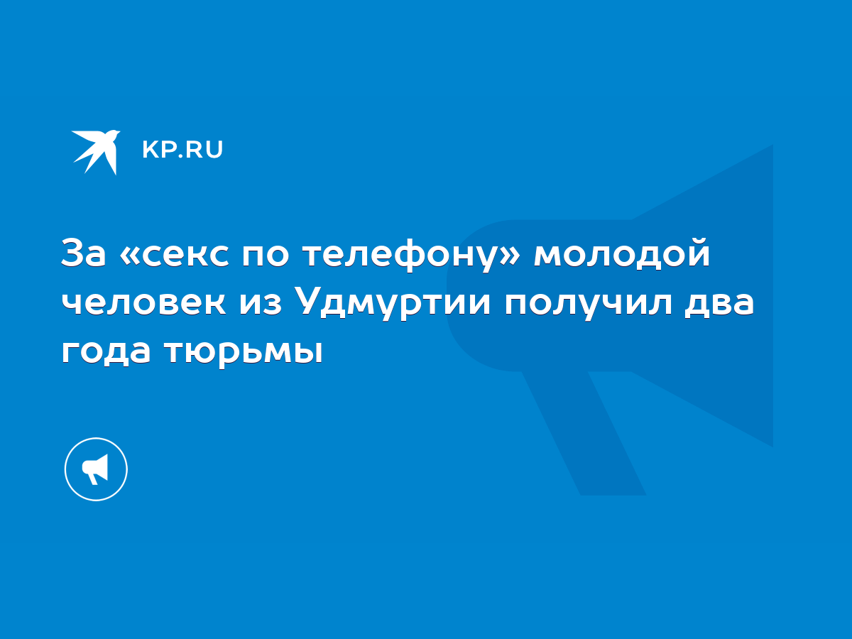 За «секс по телефону» молодой человек из Удмуртии получил два года тюрьмы -  KP.RU