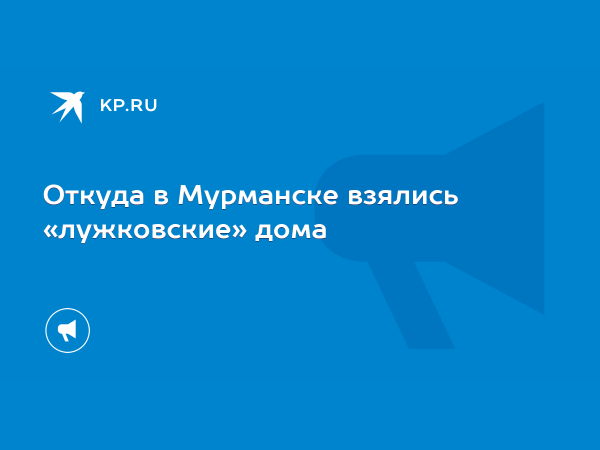 Откуда в Мурманске взялись «лужковские» дома - KP.RU