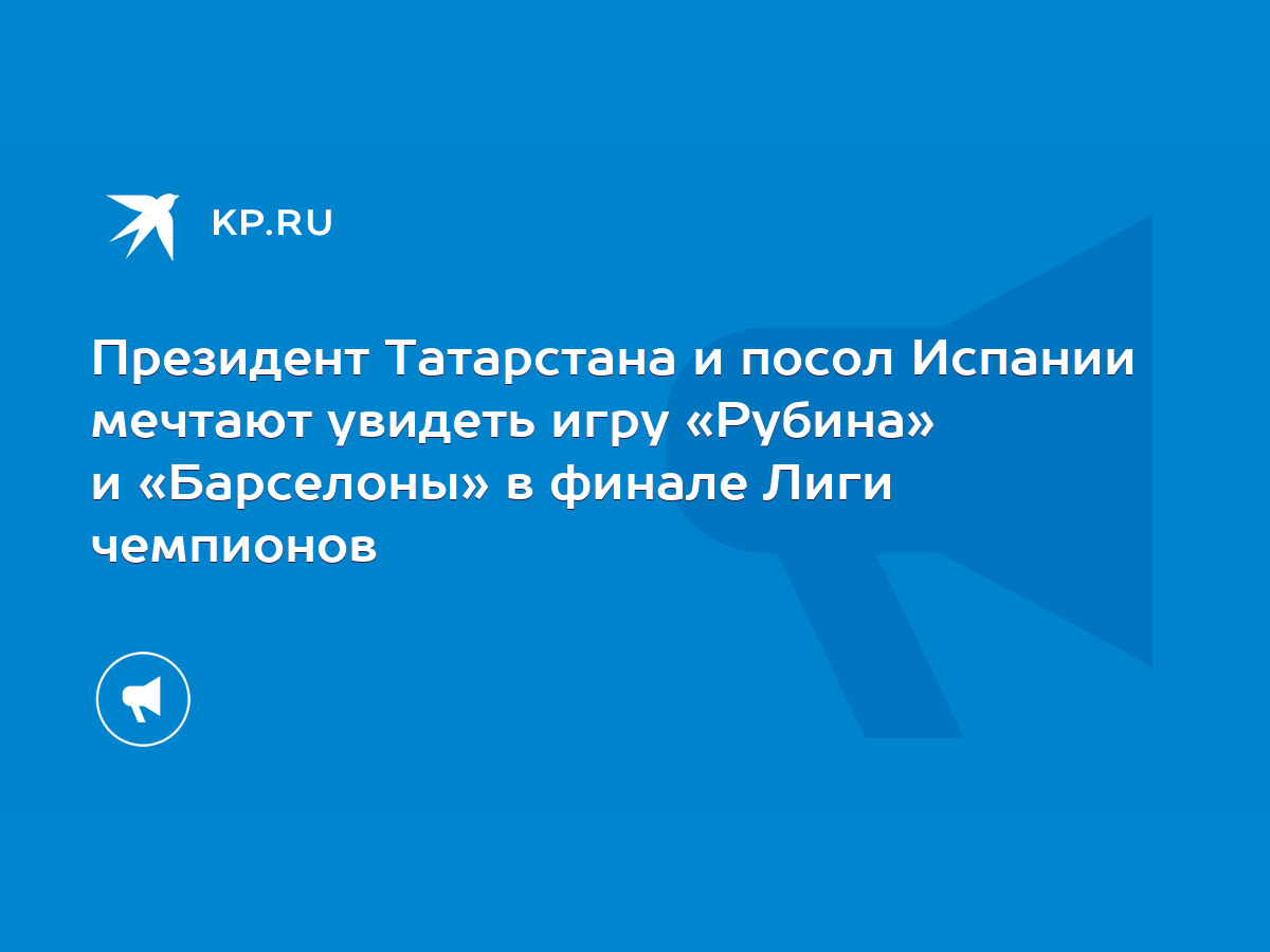 Президент Татарстана и посол Испании мечтают увидеть игру «Рубина» и « Барселоны» в финале Лиги чемпионов - KP.RU