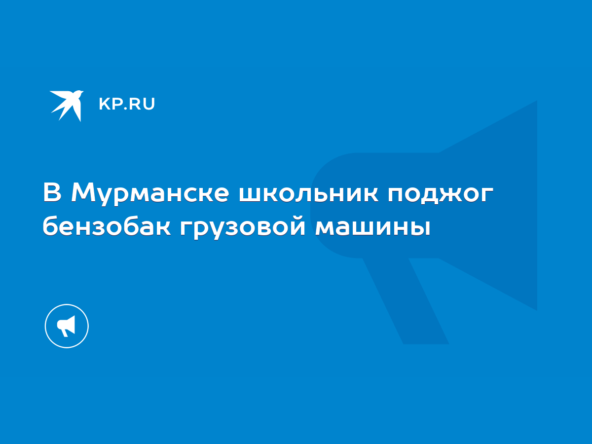 В Мурманске школьник поджог бензобак грузовой машины - KP.RU