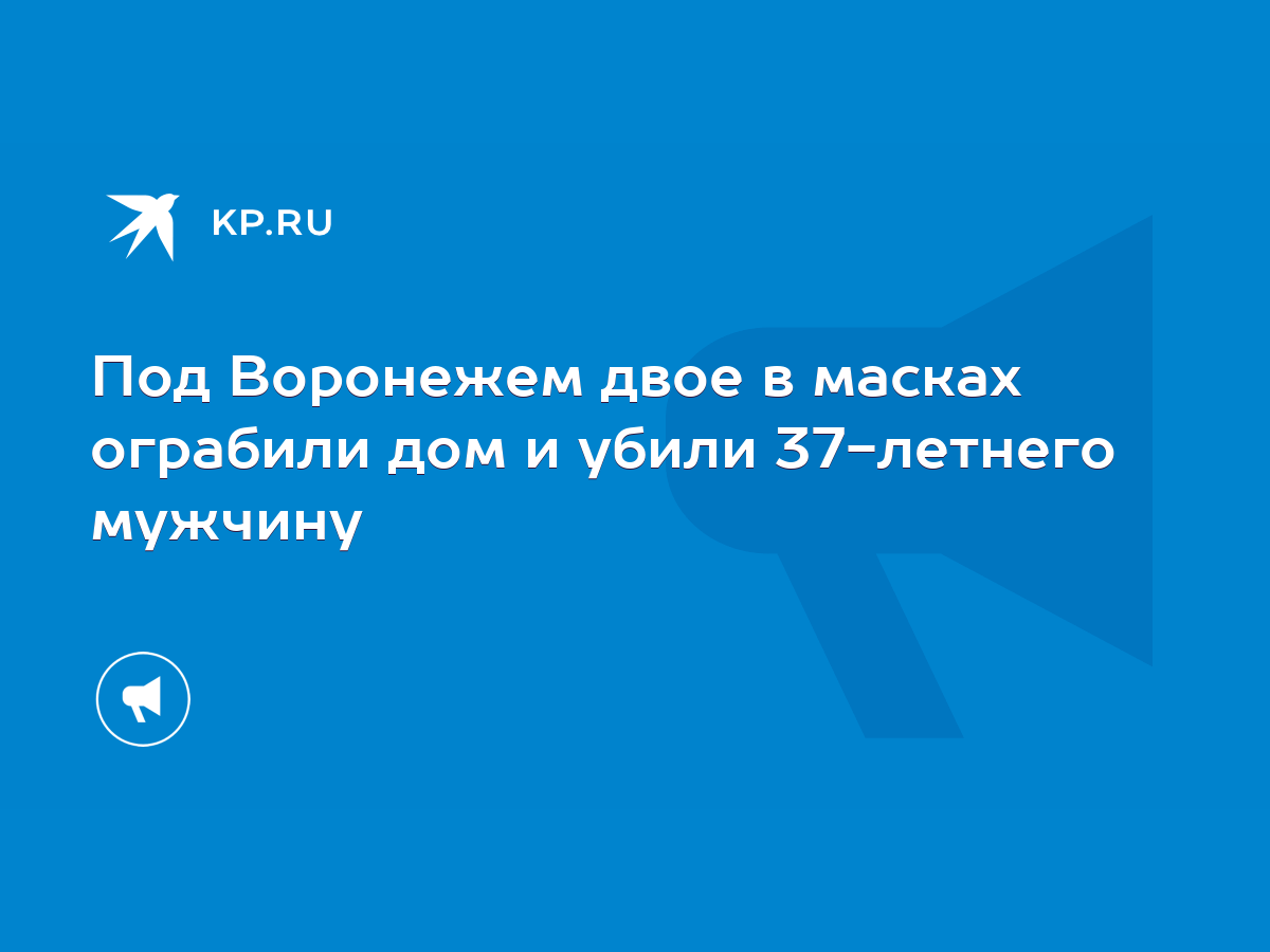 Под Воронежем двое в масках ограбили дом и убили 37-летнего мужчину - KP.RU