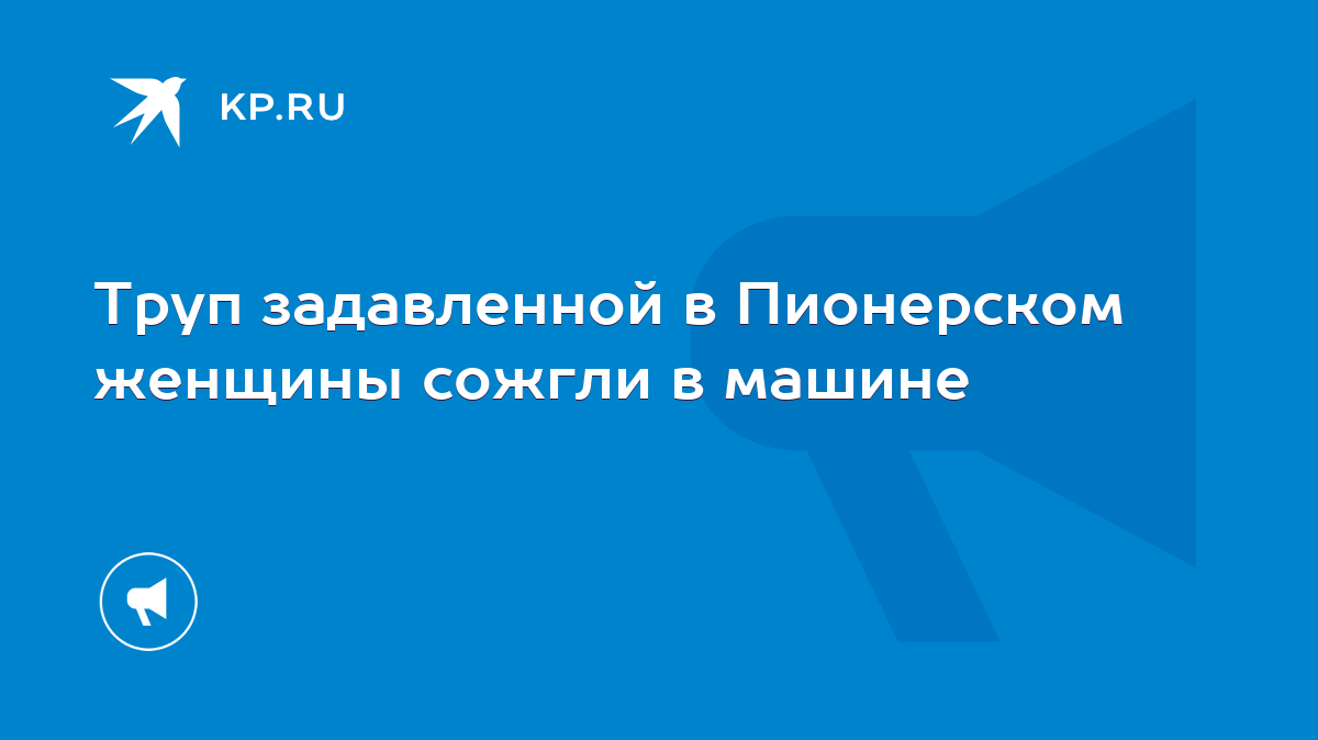 Труп задавленной в Пионерском женщины сожгли в машине - KP.RU