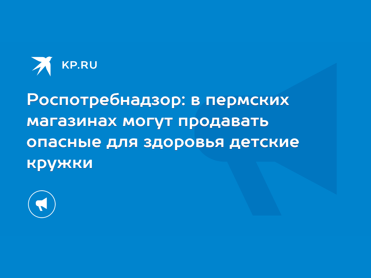 Роспотребнадзор: в пермских магазинах могут продавать опасные для здоровья  детские кружки - KP.RU