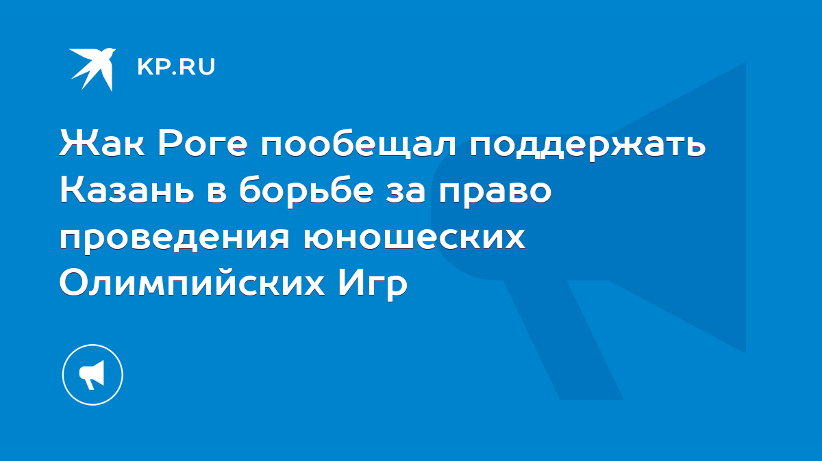 Жак Роге пообещал поддержать Казань в борьбе за право проведения юношеских  Олимпийских Игр - KP.RU