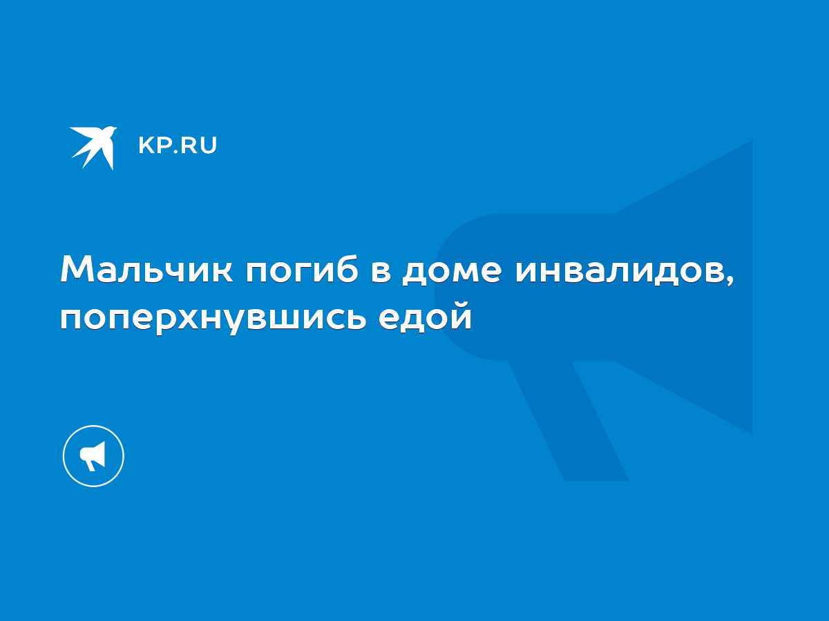 Мальчик погиб в доме инвалидов, поперхнувшись едой - KP.RU