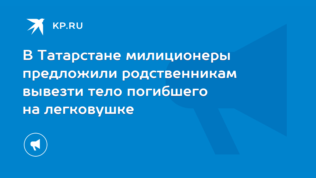 В Татарстане милиционеры предложили родственникам вывезти тело погибшего на  легковушке - KP.RU