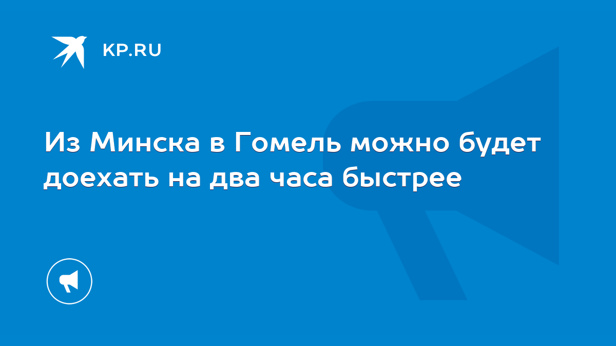 Из Минска в Гомель можно будет доехать на два часа быстрее - KP.RU