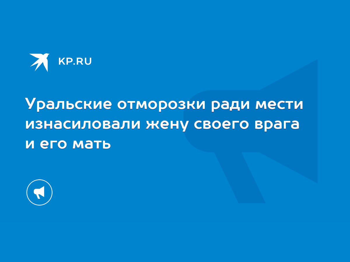 Уральские отморозки ради мести изнасиловали жену своего врага и его мать -  KP.RU