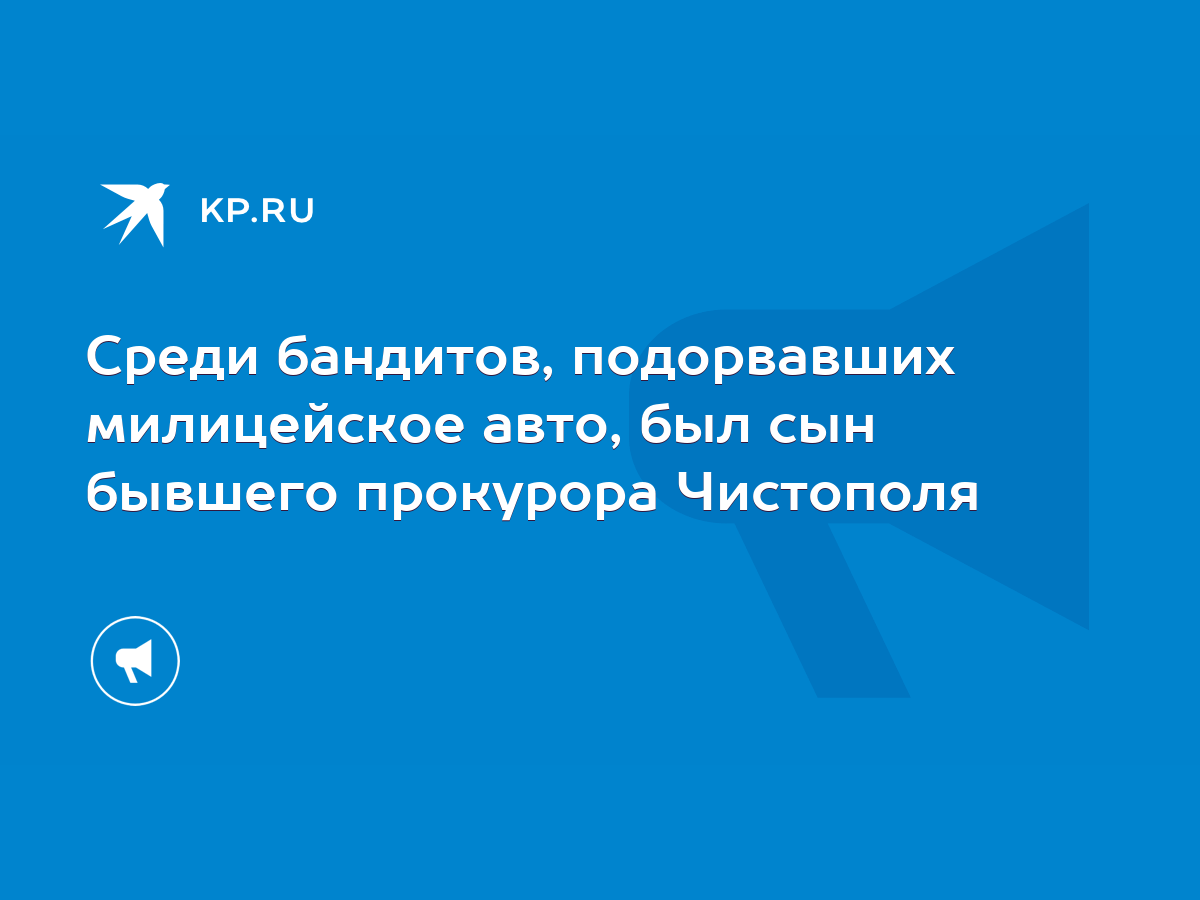 Среди бандитов, подорвавших милицейское авто, был сын бывшего прокурора  Чистополя - KP.RU