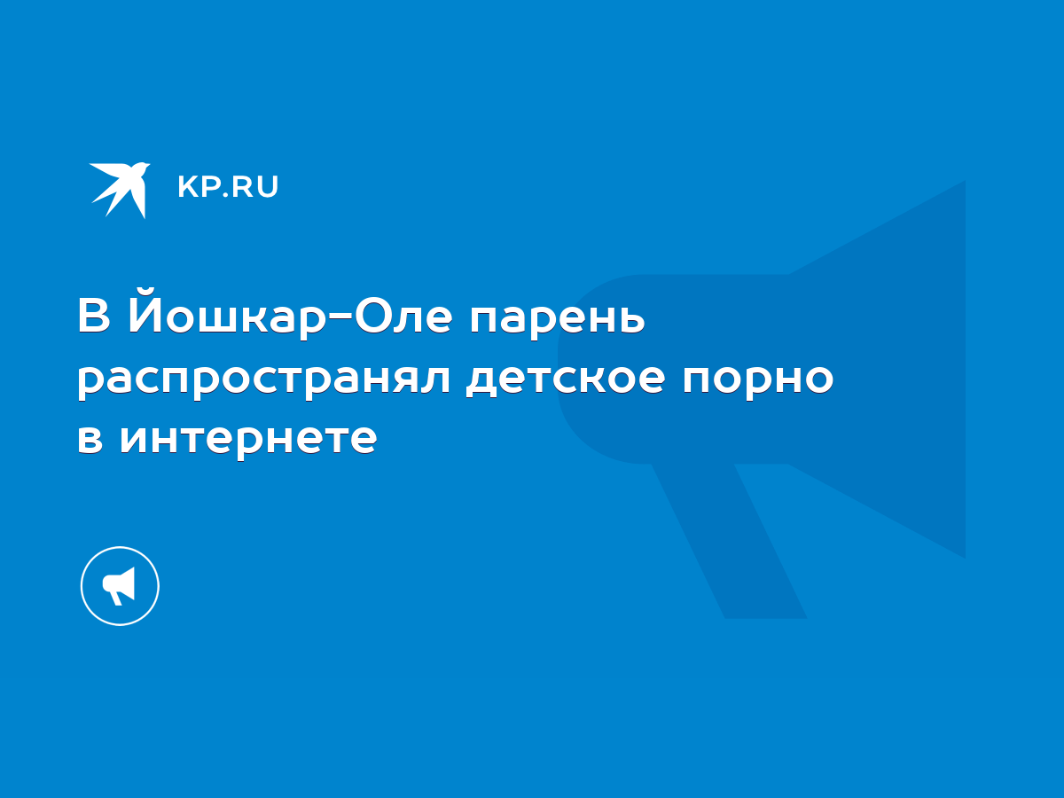 В Йошкар-Оле парень распространял детское порно в интернете - KP.RU