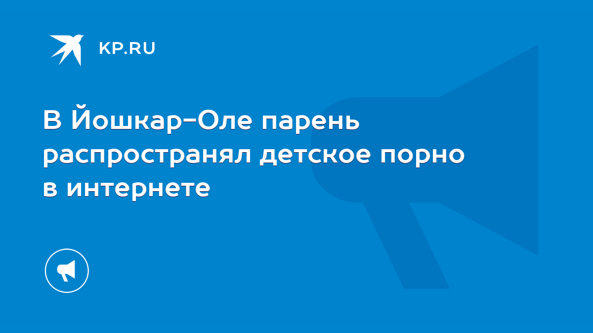 В Йошкар-Оле парень распространял детское порно в интернете - KP.RU