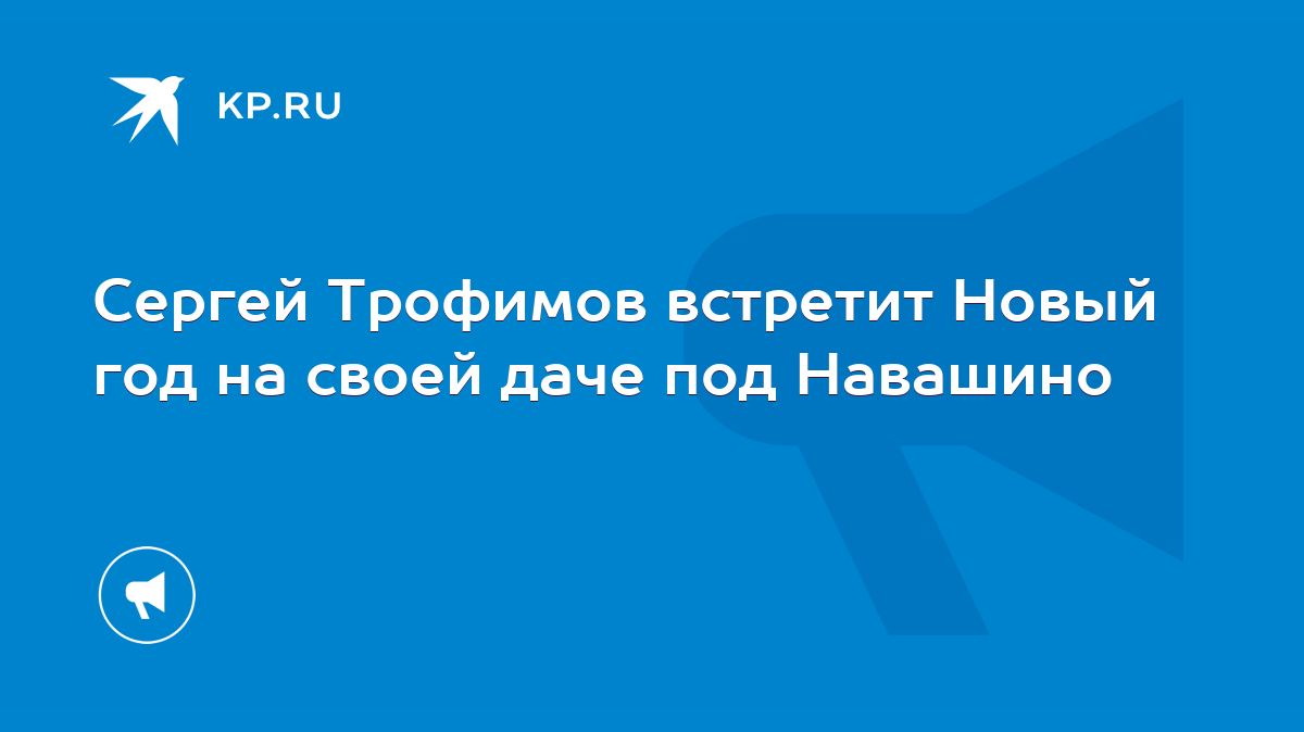 Сергей Трофимов встретит Новый год на своей даче под Навашино - KP.RU