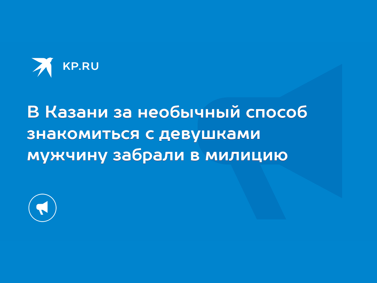 В Казани за необычный способ знакомиться с девушками мужчину забрали в  милицию - KP.RU