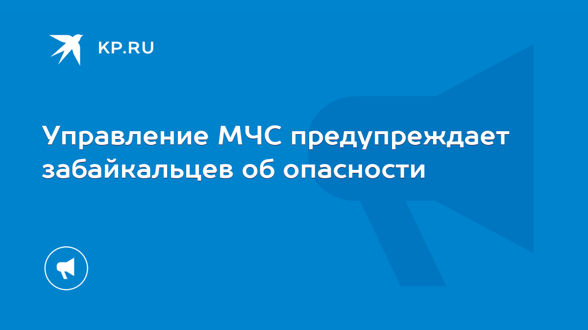 Управление МЧС предупреждает забайкальцев об опасности - KP.RU