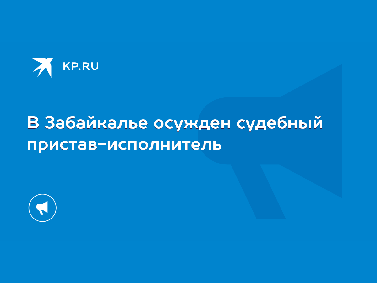 В Забайкалье осужден судебный пристав-исполнитель - KP.RU