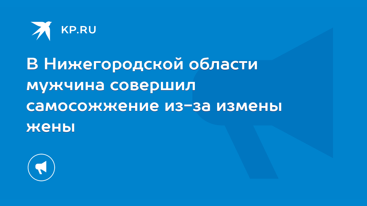 В Нижегородской области мужчина совершил самосожжение из-за измены жены -  KP.RU