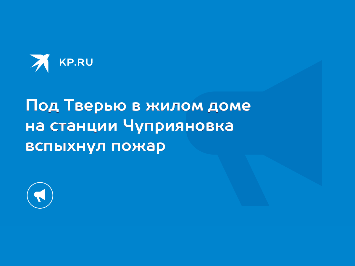 Под Тверью в жилом доме на станции Чуприяновка вспыхнул пожар - KP.RU