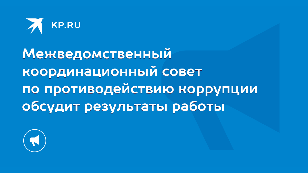 Межведомственный координационный совет по противодействию коррупции обсудит  результаты работы - KP.RU